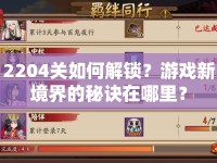 2204關(guān)如何解鎖？游戲新境界的秘訣在哪里？