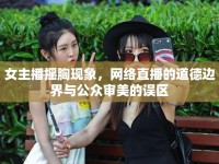 女主播搖胸現(xiàn)象，網(wǎng)絡(luò)直播的道德邊界與公眾審美的誤區(qū)