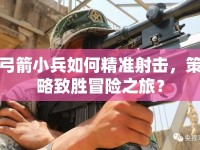 弓箭小兵如何精準射擊，策略致勝冒險之旅？