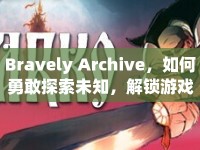 Bravely Archive，如何勇敢探索未知，解鎖游戲新境界？