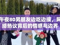 午夜80男朋友邊吃邊摸，網(wǎng)絡(luò)熱議背后的情感與邊界