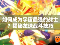 如何成為宇宙最強(qiáng)的戰(zhàn)士？揭秘龍珠戰(zhàn)斗技巧