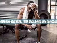 揭秘健身視頻騙局，警惕那些讓你越練越傷的圣經(jīng)
