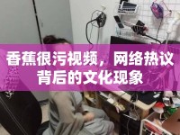 香蕉很污視頻，網(wǎng)絡(luò)熱議背后的文化現(xiàn)象