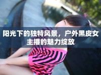陽光下的獨特風景，戶外黑皮女主播的魅力綻放