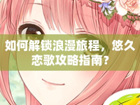 如何解鎖浪漫旅程，悠久戀歌攻略指南？