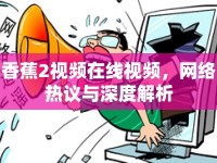 香蕉2視頻在線視頻，網(wǎng)絡(luò)熱議與深度解析