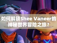 如何解鎖Shee Vaneer的神秘世界冒險(xiǎn)之旅？
