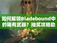如何解鎖Bladebound中的稀有武器？抽獎(jiǎng)攻略助你提升戰(zhàn)斗力！