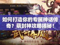 如何打造你的專屬神話傳奇？萌封神攻略揭秘！