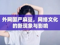 外網(wǎng)國產(chǎn)麻豆，網(wǎng)絡(luò)文化的新現(xiàn)象與影響