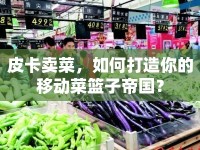 皮卡賣菜，如何打造你的移動菜籃子帝國？