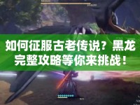 如何征服古老傳說？黑龍完整攻略等你來挑戰(zhàn)！