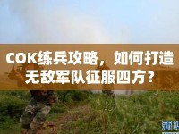 COK練兵攻略，如何打造無敵軍隊(duì)征服四方？