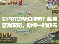 如何打造夢幻傳奇？解鎖游戲攻略，助你一路領(lǐng)先！