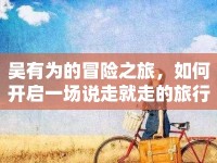 吳有為的冒險(xiǎn)之旅，如何開(kāi)啟一場(chǎng)說(shuō)走就走的旅行？