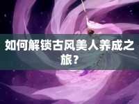 如何解鎖古風(fēng)美人養(yǎng)成之旅？