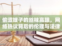 偷澀嫂子的絲襪高跟，網(wǎng)絡(luò)熱議背后的倫理與法律思考