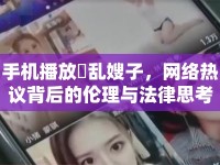 手機(jī)播放玪亂嫂子，網(wǎng)絡(luò)熱議背后的倫理與法律思考