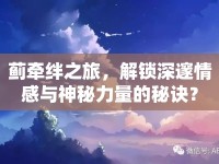 薊牽絆之旅，解鎖深邃情感與神秘力量的秘訣？