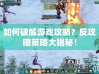 如何破解游戲攻略？反攻略策略大揭秘！