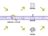Zlog2曝光，數(shù)字時(shí)代下的隱私保護(hù)新挑戰(zhàn)與對策