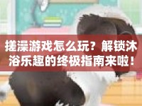 搓澡游戲怎么玩？解鎖沐浴樂趣的終極指南來啦！