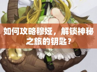 如何攻略穆婭，解鎖神秘之旅的鑰匙？