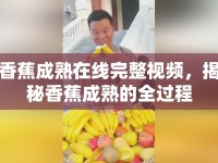 香蕉成熟在線完整視頻，揭秘香蕉成熟的全過程