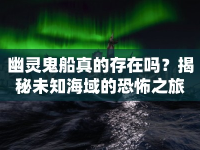 幽靈鬼船真的存在嗎？揭秘未知海域的恐怖之旅