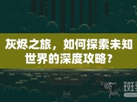 灰燼之旅，如何探索未知世界的深度攻略？
