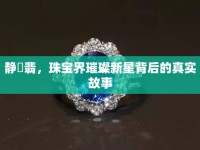 靜玥翡，珠寶界璀璨新星背后的真實(shí)故事