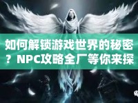 如何解鎖游戲世界的秘密？NPC攻略全廠等你來探索！