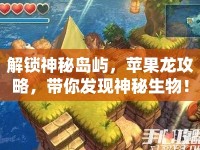 解鎖神秘島嶼，蘋果龍攻略，帶你發(fā)現(xiàn)神秘生物！