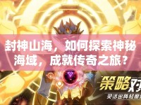 封神山海，如何探索神秘海域，成就傳奇之旅？