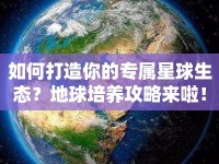 如何打造你的專屬星球生態(tài)？地球培養(yǎng)攻略來啦！