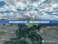 鐵嶺女主播的摩托之旅，速度與激情的直播新篇章