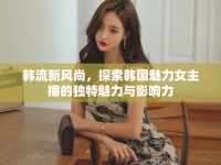 韓流新風尚，探索韓國魅力女主播的獨特魅力與影響力