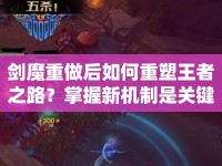 劍魔重做后如何重塑王者之路？掌握新機制是關鍵！