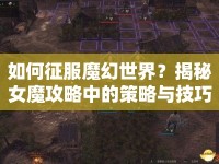 如何征服魔幻世界？揭秘女魔攻略中的策略與技巧！