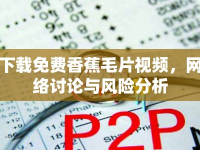 下載免費香蕉毛片視頻，網(wǎng)絡(luò)討論與風(fēng)險分析