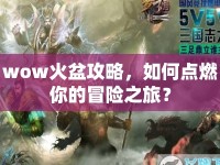wow火盆攻略，如何點燃你的冒險之旅？