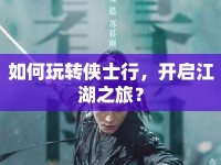 如何玩轉(zhuǎn)俠士行，開啟江湖之旅？