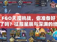 FGO天魔挑戰(zhàn)，你準(zhǔn)備好了嗎？征服星辰與深淵的終極攻略！