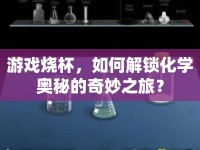 游戲燒杯，如何解鎖化學(xué)奧秘的奇妙之旅？