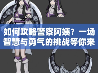 如何攻略警察阿姨？一場智慧與勇氣的挑戰(zhàn)等你來！