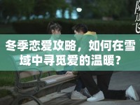 冬季戀愛攻略，如何在雪域中尋覓愛的溫暖？