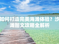 如何打造完美海灘體驗(yàn)？沙灘圖文攻略全解析