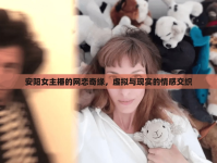 安陽女主播的網(wǎng)戀奇緣，虛擬與現(xiàn)實的情感交織
