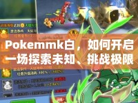 Pokemmk白，如何開啟一場探索未知、挑戰(zhàn)極限的精靈之旅？